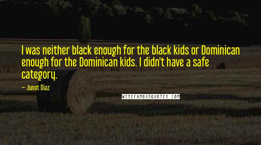 Junot Diaz Quotes: I was neither black enough for the black kids or Dominican enough for the Dominican kids. I didn't have a safe category.