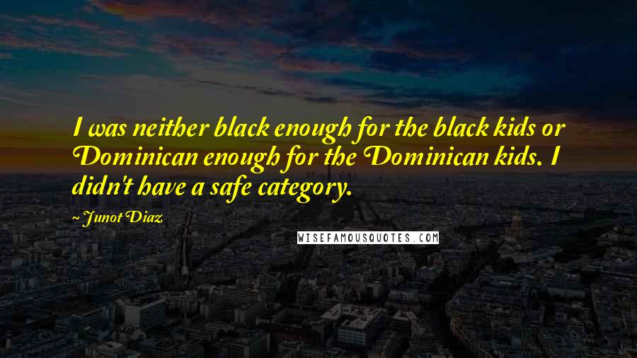 Junot Diaz Quotes: I was neither black enough for the black kids or Dominican enough for the Dominican kids. I didn't have a safe category.