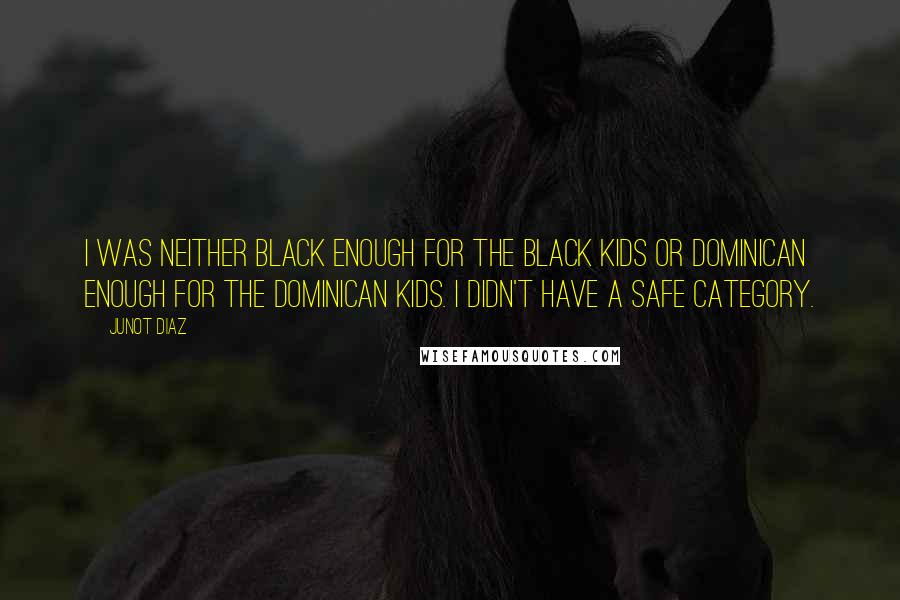 Junot Diaz Quotes: I was neither black enough for the black kids or Dominican enough for the Dominican kids. I didn't have a safe category.