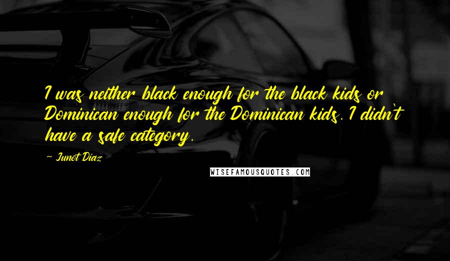 Junot Diaz Quotes: I was neither black enough for the black kids or Dominican enough for the Dominican kids. I didn't have a safe category.