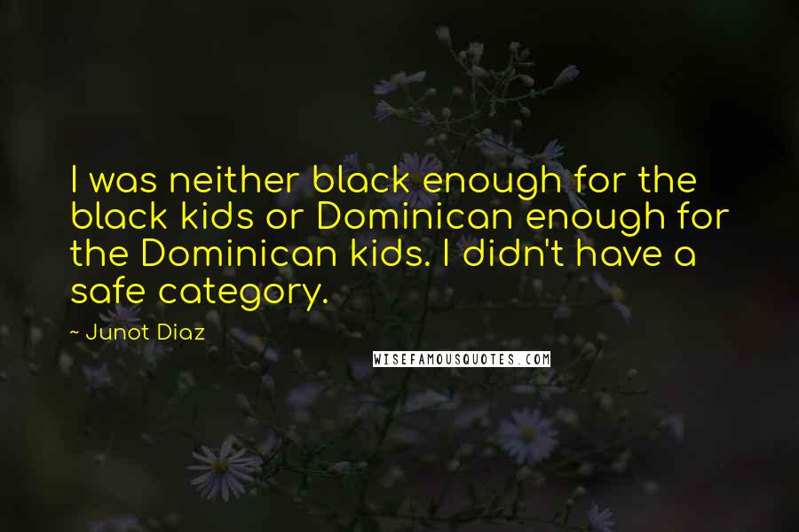 Junot Diaz Quotes: I was neither black enough for the black kids or Dominican enough for the Dominican kids. I didn't have a safe category.