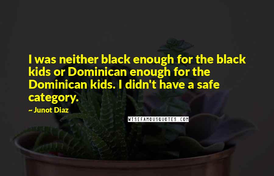 Junot Diaz Quotes: I was neither black enough for the black kids or Dominican enough for the Dominican kids. I didn't have a safe category.