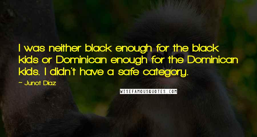 Junot Diaz Quotes: I was neither black enough for the black kids or Dominican enough for the Dominican kids. I didn't have a safe category.