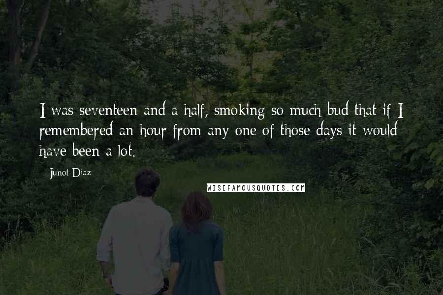 Junot Diaz Quotes: I was seventeen and a half, smoking so much bud that if I remembered an hour from any one of those days it would have been a lot.