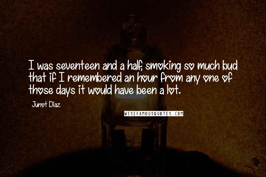 Junot Diaz Quotes: I was seventeen and a half, smoking so much bud that if I remembered an hour from any one of those days it would have been a lot.