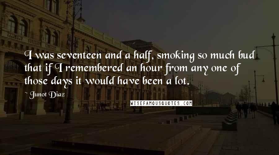 Junot Diaz Quotes: I was seventeen and a half, smoking so much bud that if I remembered an hour from any one of those days it would have been a lot.