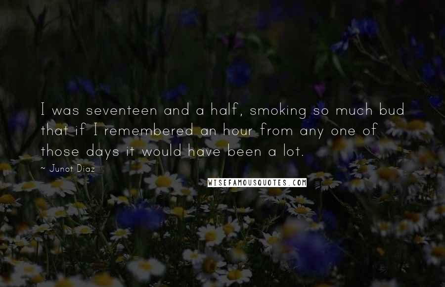 Junot Diaz Quotes: I was seventeen and a half, smoking so much bud that if I remembered an hour from any one of those days it would have been a lot.