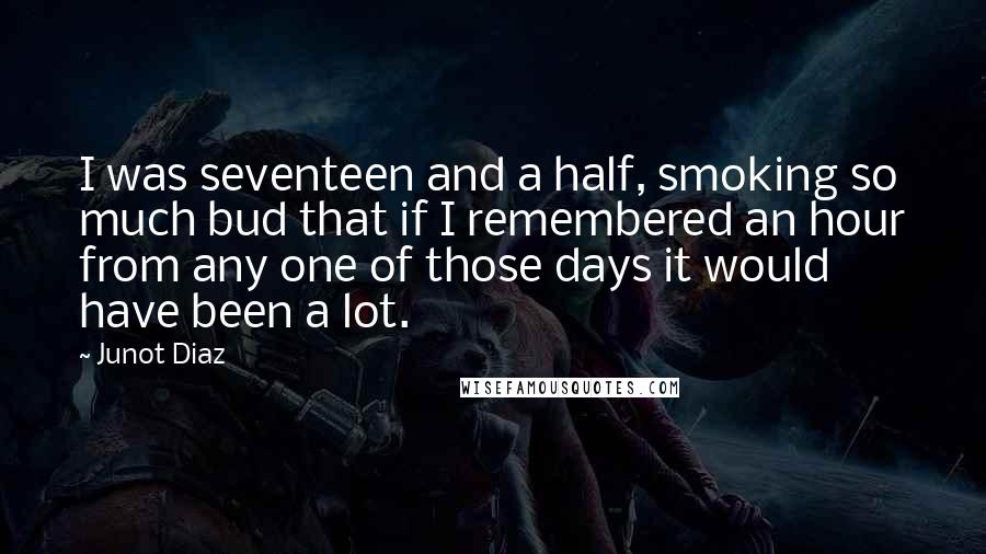 Junot Diaz Quotes: I was seventeen and a half, smoking so much bud that if I remembered an hour from any one of those days it would have been a lot.