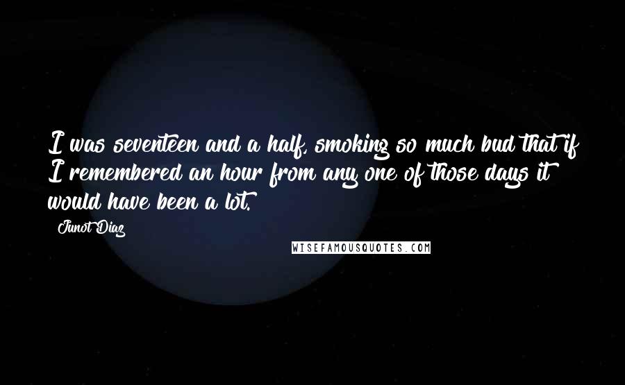 Junot Diaz Quotes: I was seventeen and a half, smoking so much bud that if I remembered an hour from any one of those days it would have been a lot.