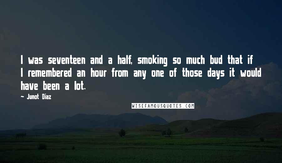 Junot Diaz Quotes: I was seventeen and a half, smoking so much bud that if I remembered an hour from any one of those days it would have been a lot.