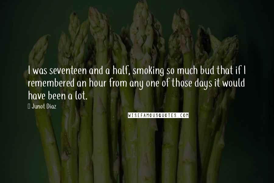 Junot Diaz Quotes: I was seventeen and a half, smoking so much bud that if I remembered an hour from any one of those days it would have been a lot.