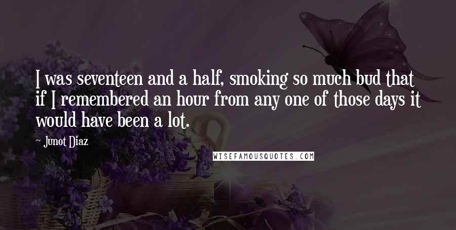 Junot Diaz Quotes: I was seventeen and a half, smoking so much bud that if I remembered an hour from any one of those days it would have been a lot.