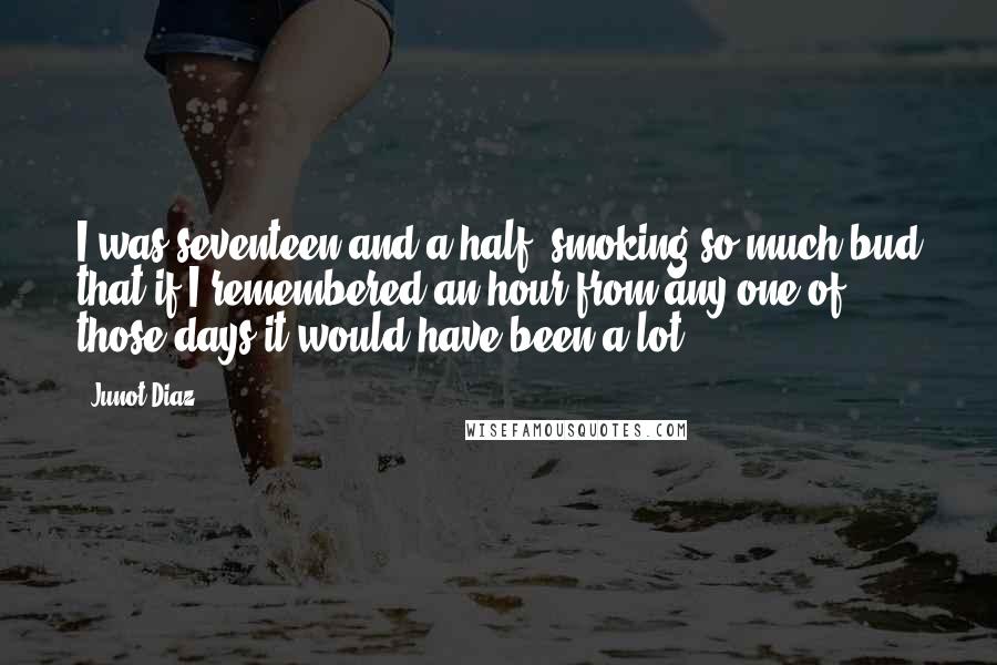 Junot Diaz Quotes: I was seventeen and a half, smoking so much bud that if I remembered an hour from any one of those days it would have been a lot.