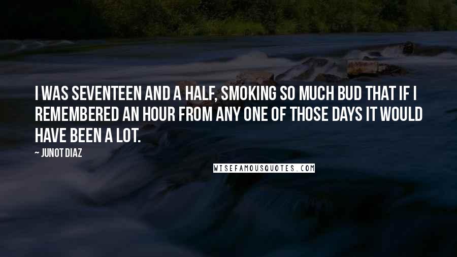 Junot Diaz Quotes: I was seventeen and a half, smoking so much bud that if I remembered an hour from any one of those days it would have been a lot.