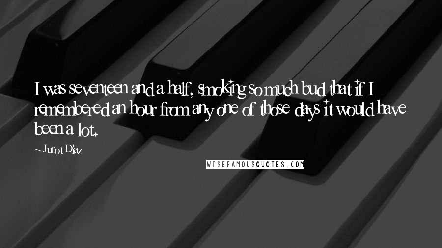 Junot Diaz Quotes: I was seventeen and a half, smoking so much bud that if I remembered an hour from any one of those days it would have been a lot.