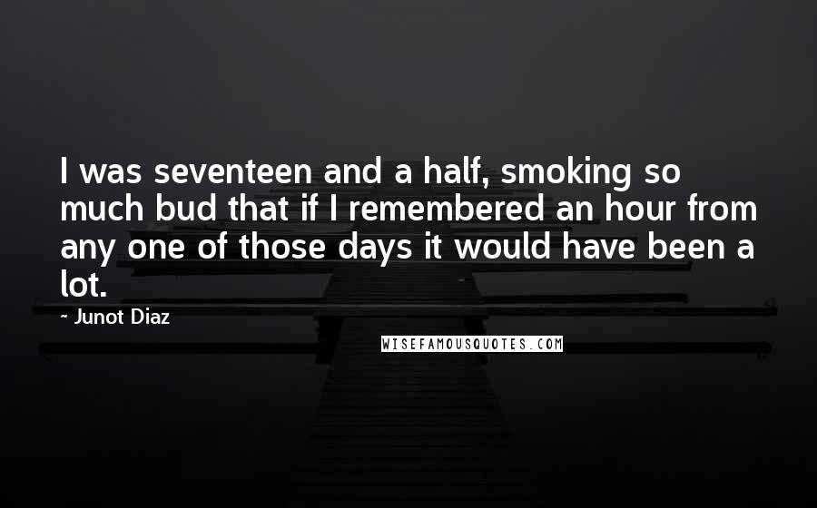 Junot Diaz Quotes: I was seventeen and a half, smoking so much bud that if I remembered an hour from any one of those days it would have been a lot.