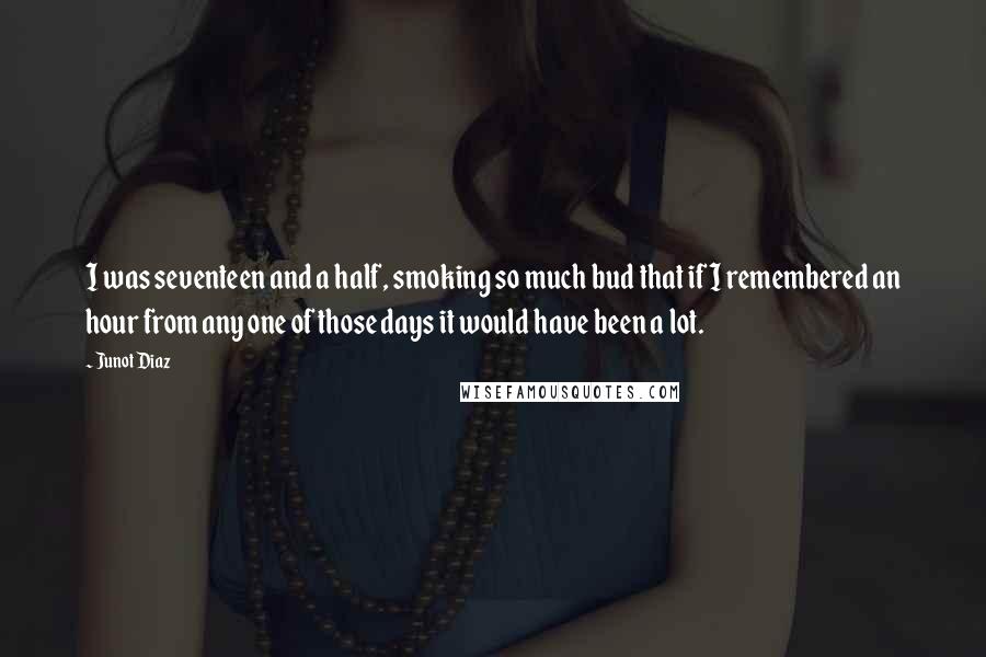 Junot Diaz Quotes: I was seventeen and a half, smoking so much bud that if I remembered an hour from any one of those days it would have been a lot.