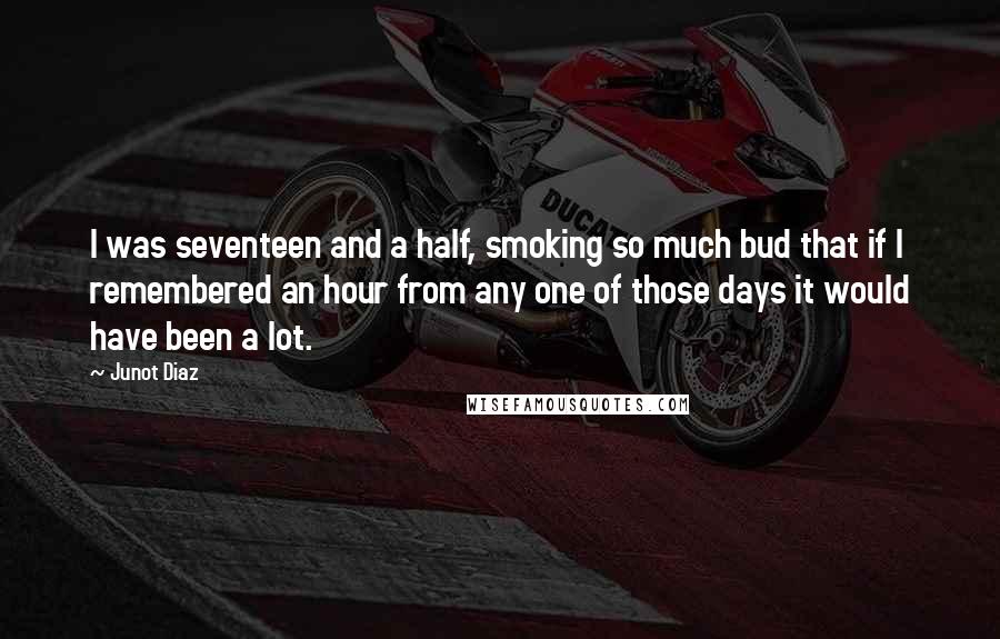 Junot Diaz Quotes: I was seventeen and a half, smoking so much bud that if I remembered an hour from any one of those days it would have been a lot.