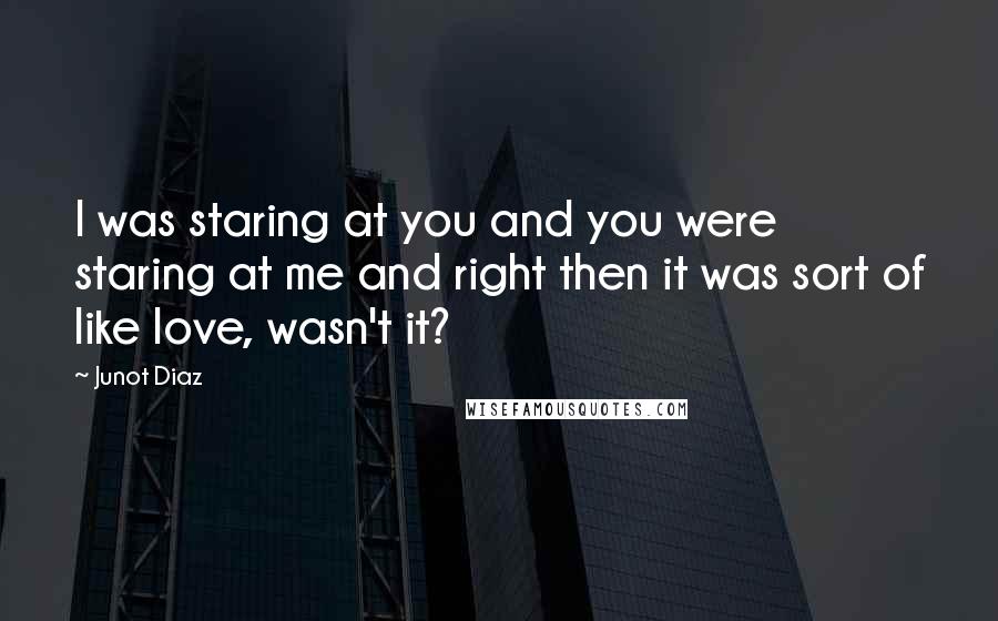 Junot Diaz Quotes: I was staring at you and you were staring at me and right then it was sort of like love, wasn't it?