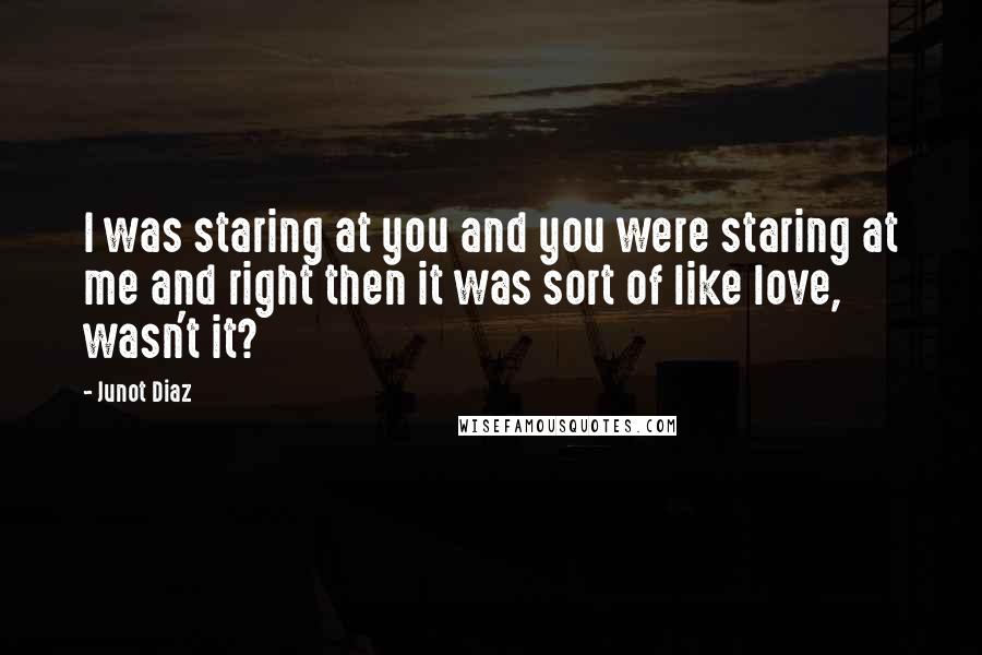 Junot Diaz Quotes: I was staring at you and you were staring at me and right then it was sort of like love, wasn't it?