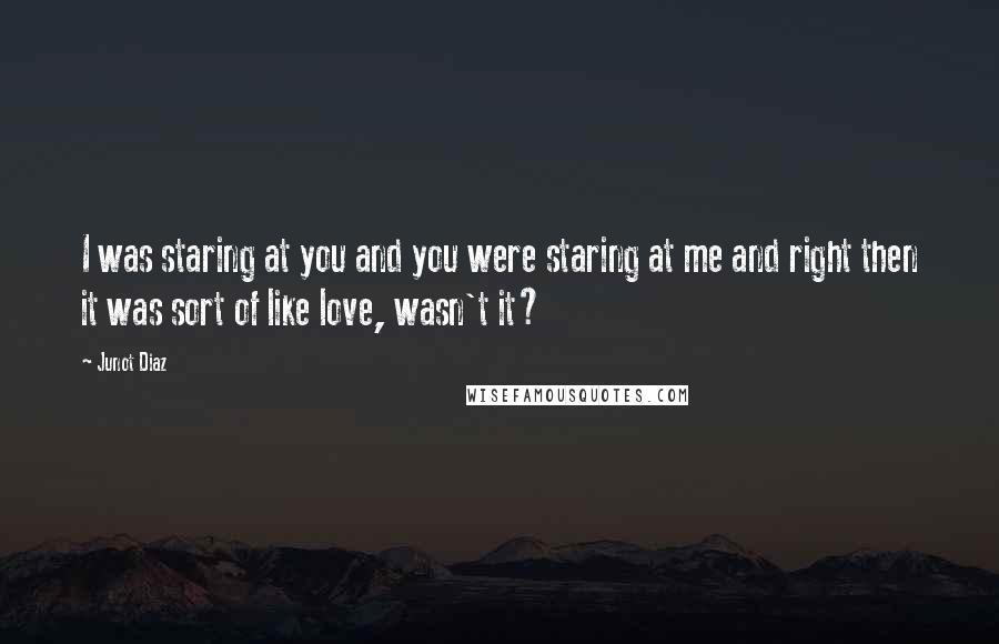 Junot Diaz Quotes: I was staring at you and you were staring at me and right then it was sort of like love, wasn't it?