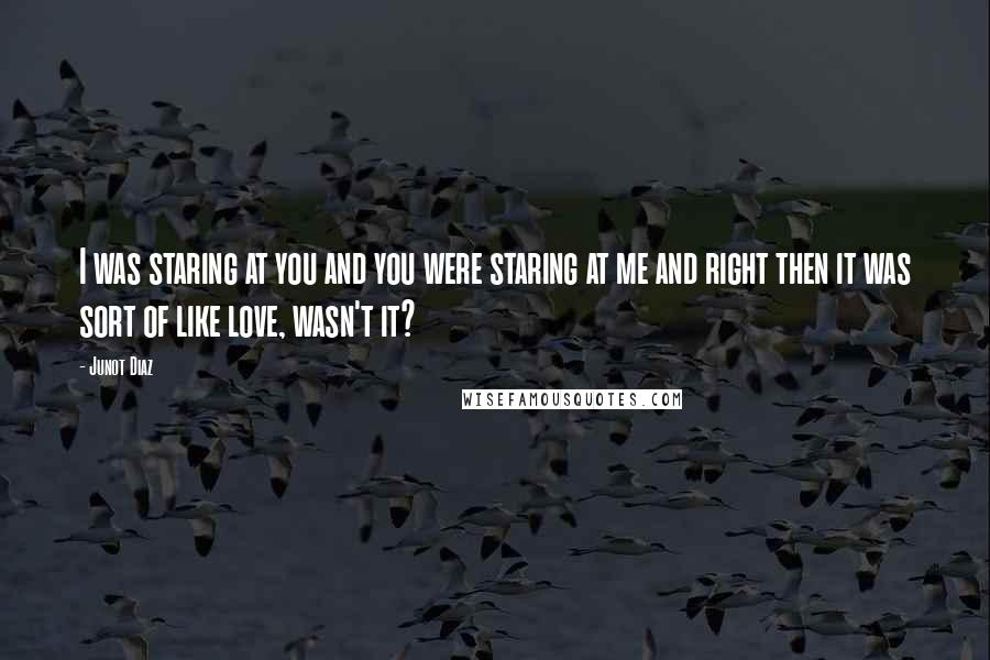 Junot Diaz Quotes: I was staring at you and you were staring at me and right then it was sort of like love, wasn't it?