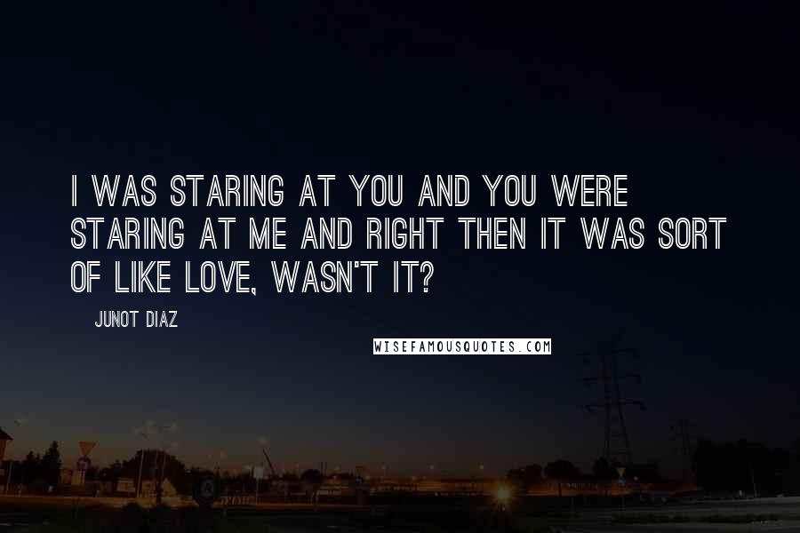 Junot Diaz Quotes: I was staring at you and you were staring at me and right then it was sort of like love, wasn't it?