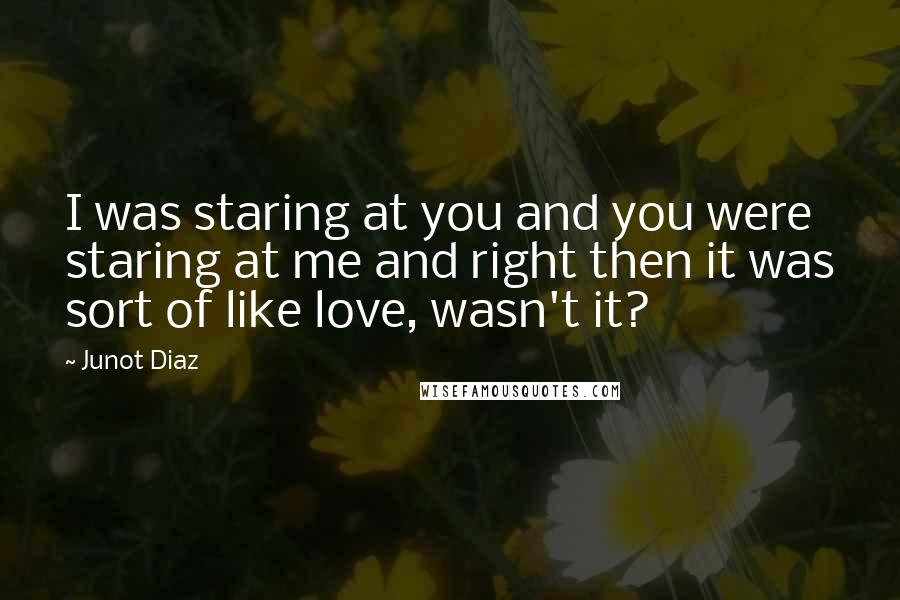 Junot Diaz Quotes: I was staring at you and you were staring at me and right then it was sort of like love, wasn't it?