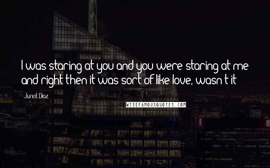 Junot Diaz Quotes: I was staring at you and you were staring at me and right then it was sort of like love, wasn't it?