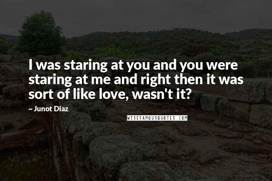 Junot Diaz Quotes: I was staring at you and you were staring at me and right then it was sort of like love, wasn't it?
