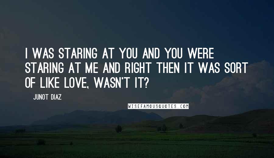 Junot Diaz Quotes: I was staring at you and you were staring at me and right then it was sort of like love, wasn't it?