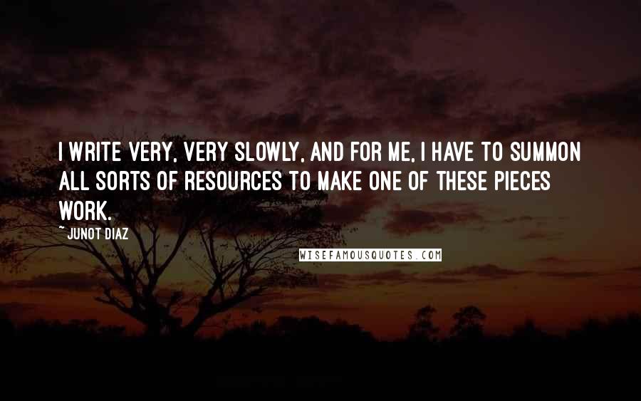 Junot Diaz Quotes: I write very, very slowly, and for me, I have to summon all sorts of resources to make one of these pieces work.