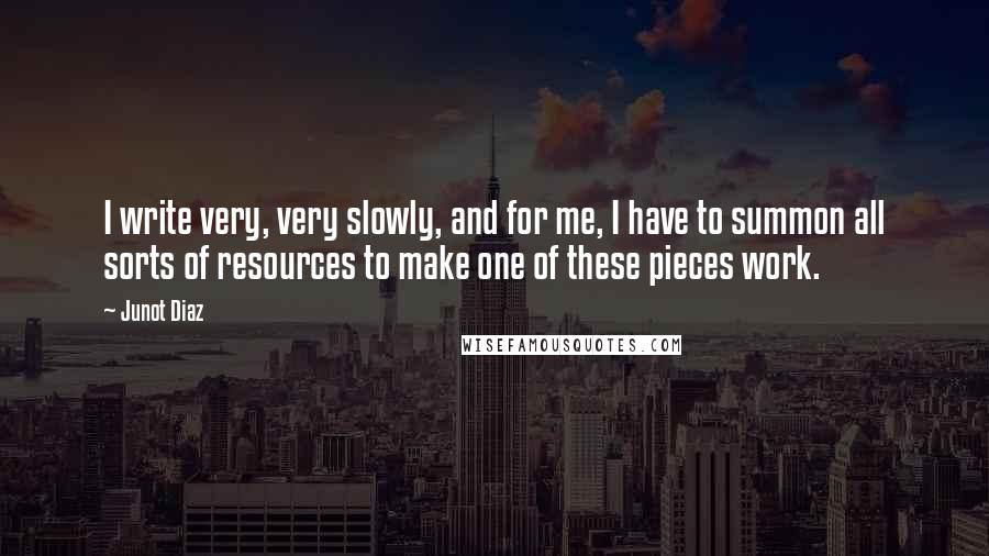 Junot Diaz Quotes: I write very, very slowly, and for me, I have to summon all sorts of resources to make one of these pieces work.