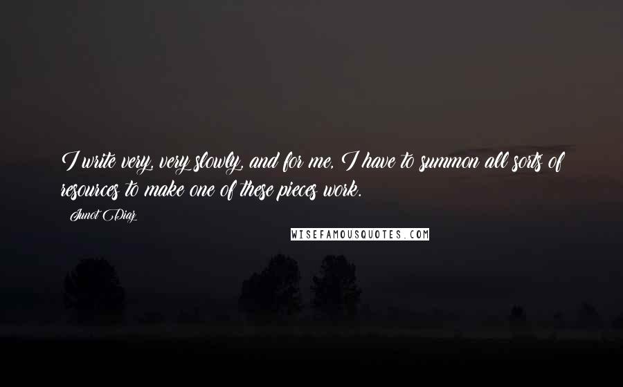 Junot Diaz Quotes: I write very, very slowly, and for me, I have to summon all sorts of resources to make one of these pieces work.