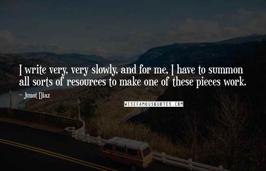 Junot Diaz Quotes: I write very, very slowly, and for me, I have to summon all sorts of resources to make one of these pieces work.