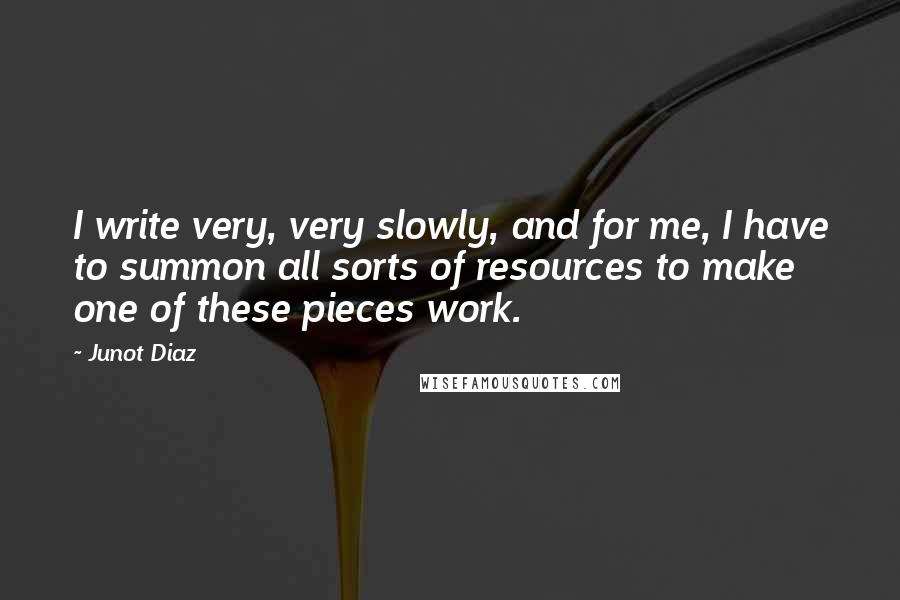 Junot Diaz Quotes: I write very, very slowly, and for me, I have to summon all sorts of resources to make one of these pieces work.