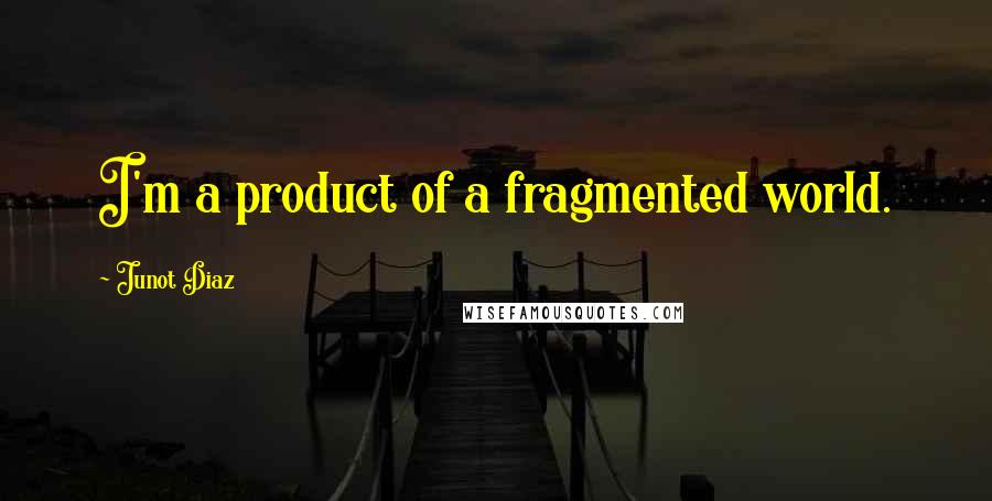 Junot Diaz Quotes: I'm a product of a fragmented world.