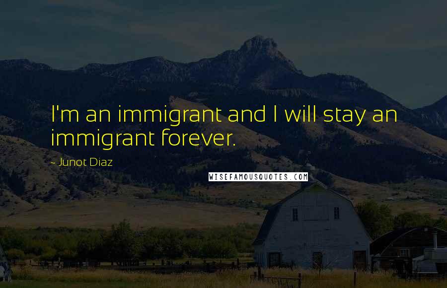 Junot Diaz Quotes: I'm an immigrant and I will stay an immigrant forever.