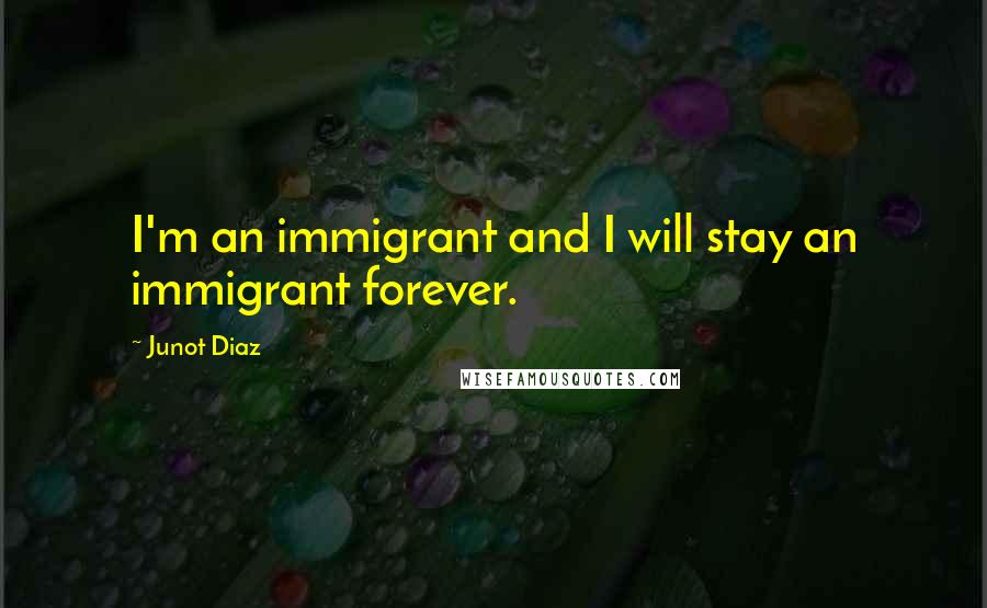 Junot Diaz Quotes: I'm an immigrant and I will stay an immigrant forever.