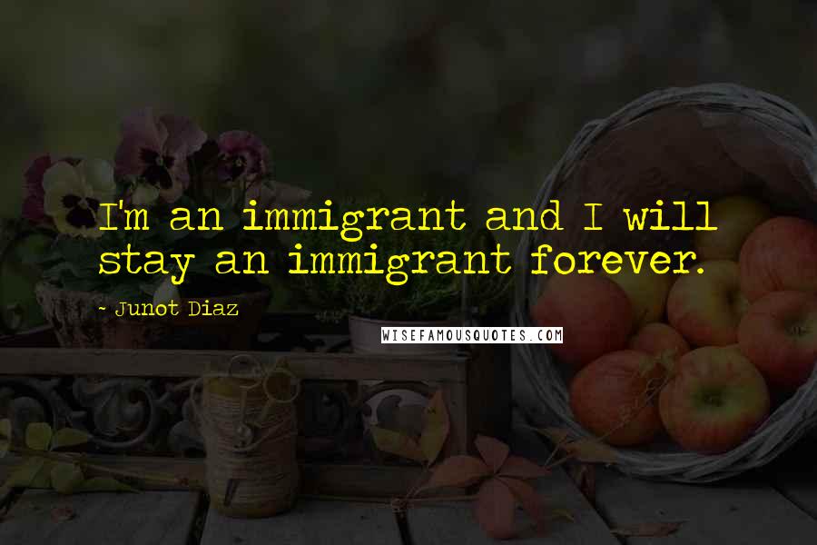 Junot Diaz Quotes: I'm an immigrant and I will stay an immigrant forever.