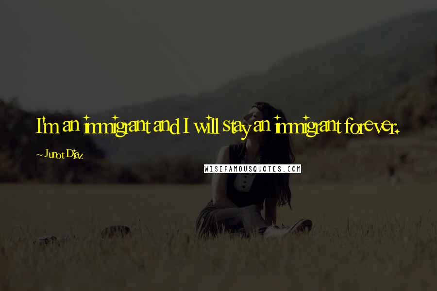 Junot Diaz Quotes: I'm an immigrant and I will stay an immigrant forever.
