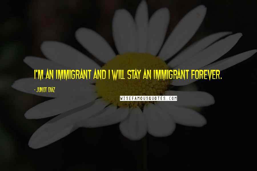 Junot Diaz Quotes: I'm an immigrant and I will stay an immigrant forever.