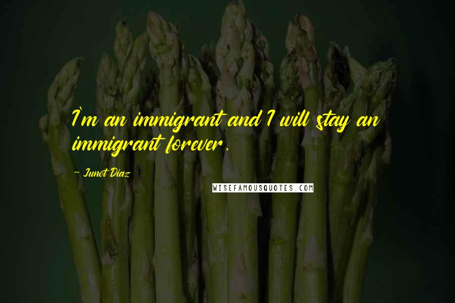 Junot Diaz Quotes: I'm an immigrant and I will stay an immigrant forever.