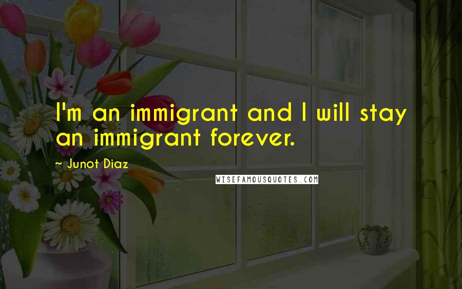 Junot Diaz Quotes: I'm an immigrant and I will stay an immigrant forever.