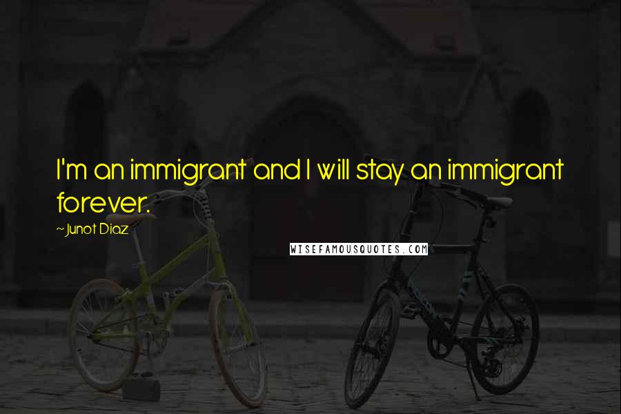Junot Diaz Quotes: I'm an immigrant and I will stay an immigrant forever.