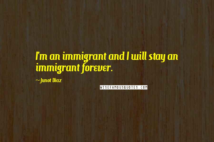 Junot Diaz Quotes: I'm an immigrant and I will stay an immigrant forever.