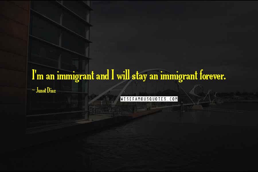 Junot Diaz Quotes: I'm an immigrant and I will stay an immigrant forever.