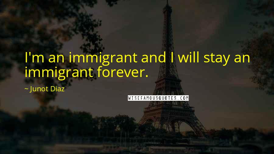 Junot Diaz Quotes: I'm an immigrant and I will stay an immigrant forever.