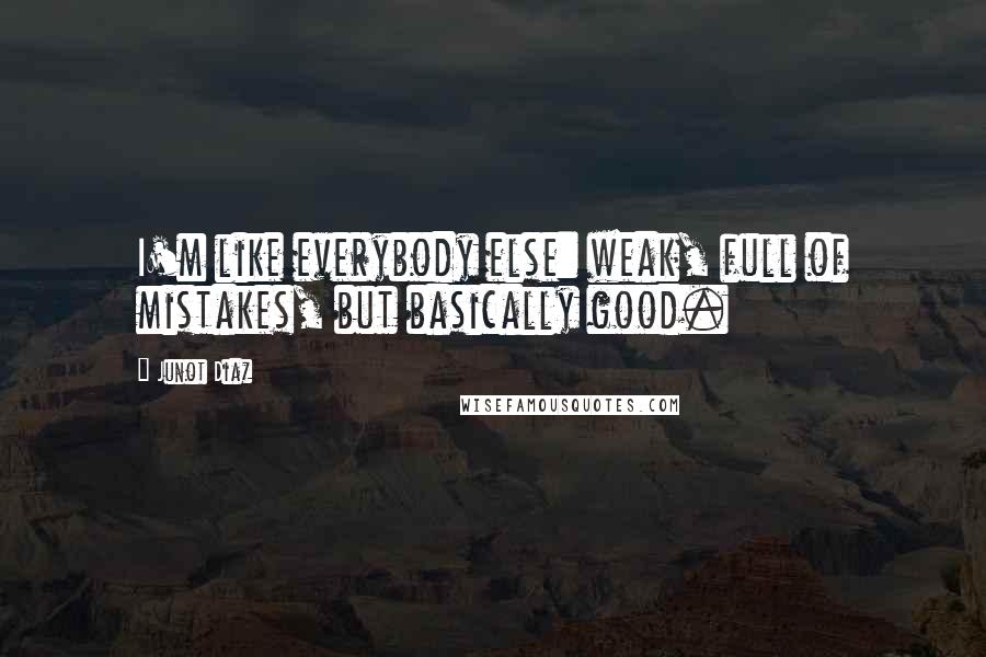 Junot Diaz Quotes: I'm like everybody else: weak, full of mistakes, but basically good.