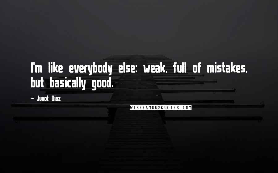 Junot Diaz Quotes: I'm like everybody else: weak, full of mistakes, but basically good.